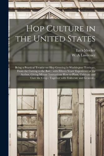 Hop Culture in the United States: Being a Practical Treatise on Hop Growing in Washington Territory, From the Cutting to the Bale: With Fifteen Years' Experience of the Author, Giving Minute Instructions How to Plant, Cultivate and Cure the Crop: ...