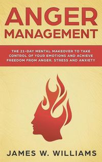 Cover image for Anger Management: The 21-Day Mental Makeover to Take Control of Your Emotions and Achieve Freedom from Anger, Stress, and Anxiety (Practical Emotional Intelligence)