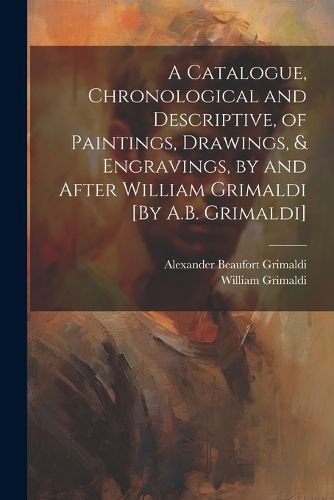 A Catalogue, Chronological and Descriptive, of Paintings, Drawings, & Engravings, by and After William Grimaldi [By A.B. Grimaldi]