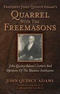 Cover image for President John Quincy Adams's Quarrel with the Freemasons: John Quincy Adams's Letters and Opinions of the Masonic Institution