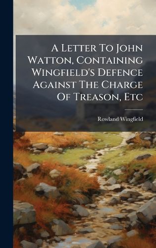 Cover image for A Letter To John Watton, Containing Wingfield's Defence Against The Charge Of Treason, Etc