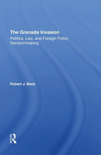 The Grenada Invasion: Politics, Law, and Foreign Policy Decisionmaking