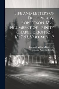 Cover image for Life and Letters of Frederick W. Robertson, M.a., Incumbent of Trinity Chapel, Brighton, 1847-53, Volumes 1-2