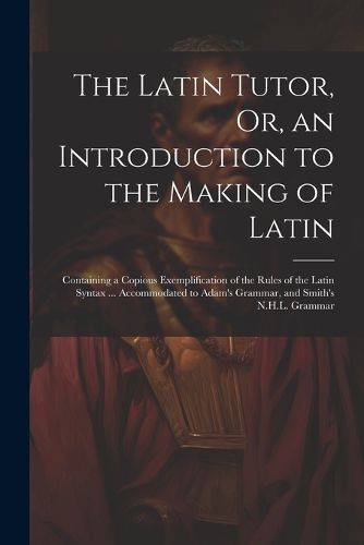 Cover image for The Latin Tutor, Or, an Introduction to the Making of Latin