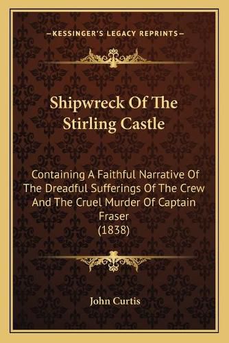 Cover image for Shipwreck of the Stirling Castle: Containing a Faithful Narrative of the Dreadful Sufferings of the Crew and the Cruel Murder of Captain Fraser (1838)