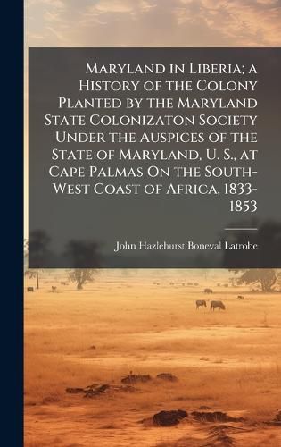 Cover image for Maryland in Liberia; a History of the Colony Planted by the Maryland State Colonizaton Society Under the Auspices of the State of Maryland, U. S., at Cape Palmas On the South-West Coast of Africa, 1833-1853