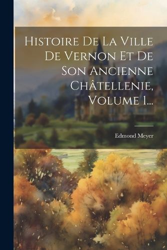 Cover image for Histoire De La Ville De Vernon Et De Son Ancienne Chatellenie, Volume 1...