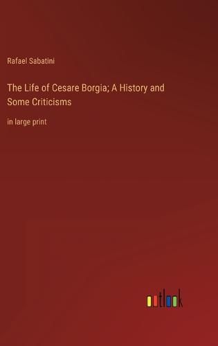 Cover image for The Life of Cesare Borgia; A History and Some Criticisms