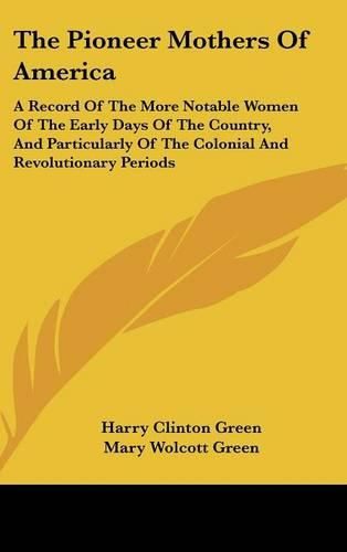 The Pioneer Mothers of America: A Record of the More Notable Women of the Early Days of the Country, and Particularly of the Colonial and Revolutionary Periods