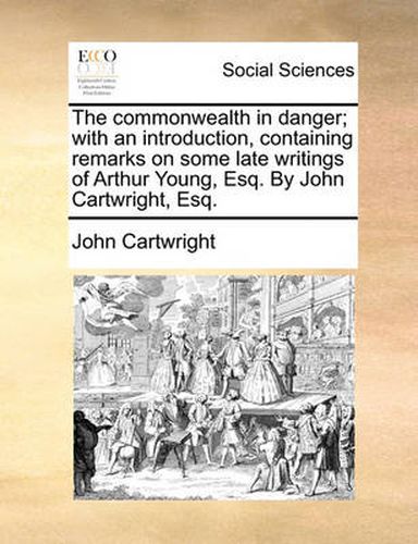 Cover image for The Commonwealth in Danger; With an Introduction, Containing Remarks on Some Late Writings of Arthur Young, Esq. by John Cartwright, Esq.