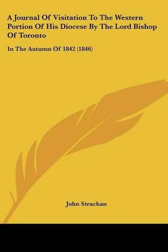 Cover image for A Journal of Visitation to the Western Portion of His Diocese by the Lord Bishop of Toronto: In the Autumn of 1842 (1846)