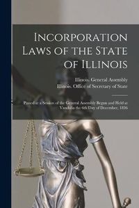 Cover image for Incorporation Laws of the State of Illinois: Passed at a Session of the General Assembly Begun and Held at Vandalia the 6th Day of December, 1836