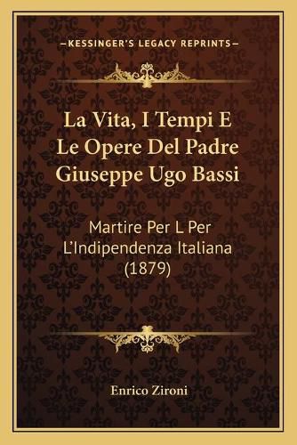 Cover image for La Vita, I Tempi E Le Opere del Padre Giuseppe Ugo Bassi: Martire Per L Per L'Indipendenza Italiana (1879)