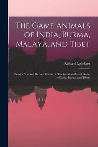 Cover image for The Game Animals of India, Burma, Malaya, and Tibet; Being a new and Revised Edition of 'The Great and Small Game of India, Burma, and Tibet, '