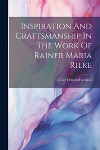 Cover image for Inspiration And Craftsmanship In The Work Of Rainer Maria Rilke