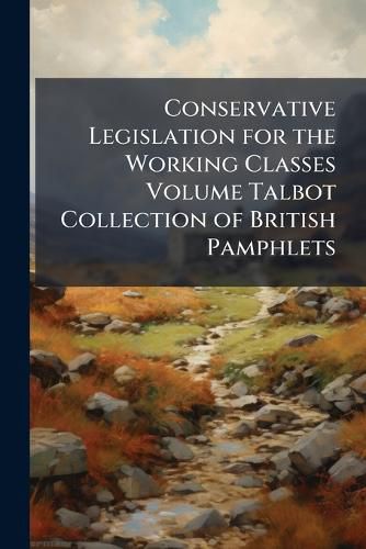Cover image for Conservative Legislation for the Working Classes Volume Talbot Collection of British Pamphlets