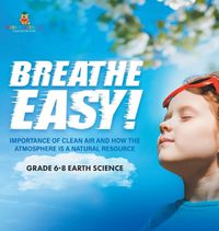 Cover image for Breathe Easy! Importance of Clean Air and How the Atmosphere is a Natural Resource Grade 6-8 Earth Science