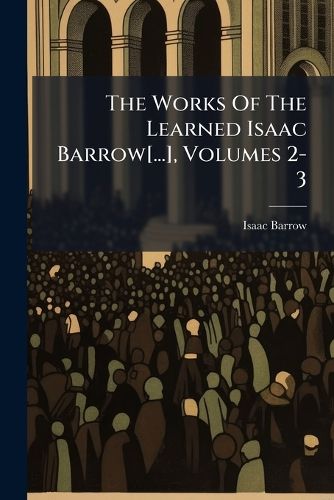 Cover image for The Works of the Learned Isaac Barrow[...], Volumes 2-3