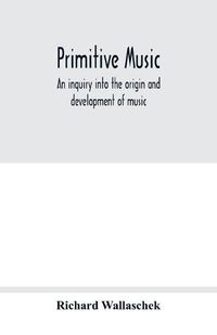 Cover image for Primitive music: an inquiry into the origin and development of music, songs, instruments, dances, and pantomimes of savage races