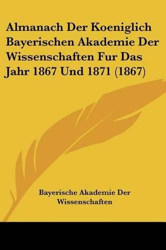 Cover image for Almanach Der Koeniglich Bayerischen Akademie Der Wissenschaften Fur Das Jahr 1867 Und 1871 (1867)