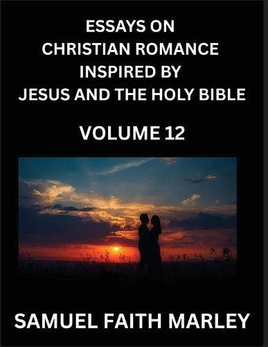 Cover image for Essays on Christian Romance Inspired by Jesus and The Holy Bible (Part 12)- Building Relationships, Love's Redemption, Whispers of Eden, Stories Written from Scripture, Eternal Love Kindled by the God & Holy Spirit, A Harmony of Faith and Devotion