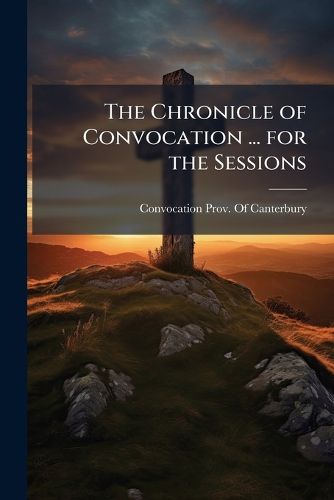 Cover image for The Chronicle of Convocation ... for the Sessions ...