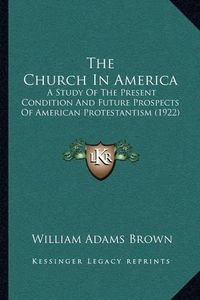 Cover image for The Church in America: A Study of the Present Condition and Future Prospects of American Protestantism (1922)