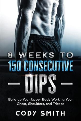 Cover image for 8 Weeks to 150 Consecutive Dips: Build up Your Upper Body Working Your Chest, Shoulders, and Triceps