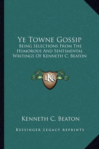 Cover image for Ye Towne Gossip: Being Selections from the Humorous and Sentimental Writings of Kenneth C. Beaton
