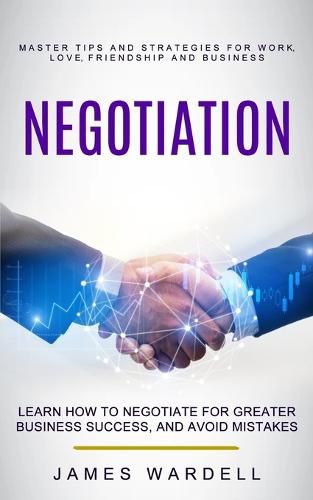 Cover image for Negotiation: Learn How to Negotiate for Greater Business Success, and Avoid Mistakes (Master Tips and Strategies for Work, Love, Friendship and Business)