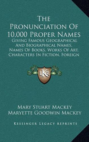 The Pronunciation of 10,000 Proper Names: Giving Famous Geographical and Biographical Names, Names of Books, Works of Art, Characters in Fiction, Foreign Titles, Etc. (1909)