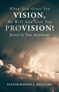 Cover image for When God Gives You Vision, He Will Also Give You Provision!: Jesus Is The Answer!