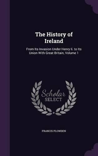 The History of Ireland: From Its Invasion Under Henry II. to Its Union with Great Britain, Volume 1