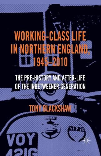 Cover image for Working-Class Life in Northern England, 1945-2010: The Pre-History and After-Life of the Inbetweener Generation