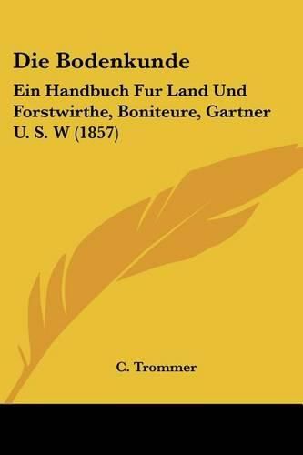 Cover image for Die Bodenkunde: Ein Handbuch Fur Land Und Forstwirthe, Boniteure, Gartner U. S. W (1857)