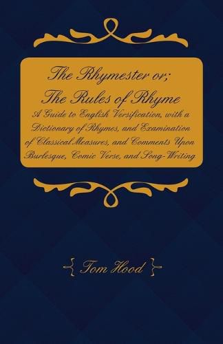 The Rhymester or; The Rules of Rhyme - A Guide to English Versification, with a Dictionary of Rhymes, and Examination of Classical Measures, and Comments Upon Burlesque, Comic Verse, and Song-Writing.