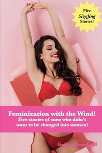 Cover image for Feminized with the Wind!: Five stories of men who didn't want to be changed into women!