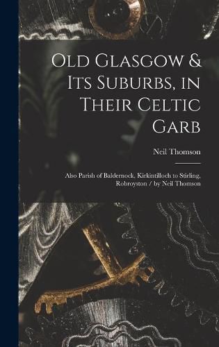 Cover image for Old Glasgow & Its Suburbs, in Their Celtic Garb: Also Parish of Baldernock, Kirkintilloch to Stirling, Robroyston / by Neil Thomson