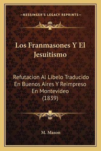 Cover image for Los Franmasones y El Jesuitismo: Refutacion Al Libelo Traducido En Buenos Aires y Reimpreso En Montevideo (1839)