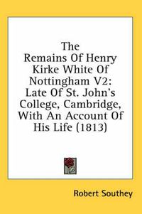Cover image for The Remains of Henry Kirke White of Nottingham V2: Late of St. John's College, Cambridge, with an Account of His Life (1813)