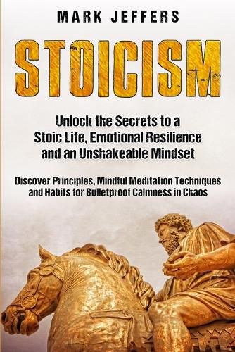 Cover image for Stoicism: Unlock the Secrets to a Stoic Life, Emotional Resilience and an Unshakeable Mindset and Discover Principles, Mindfulness Meditation Techniques and Habits for Bulletproof Calmness in Chaos