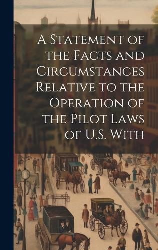 Cover image for A Statement of the Facts and Circumstances Relative to the Operation of the Pilot Laws of U.S. With