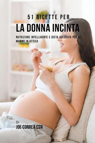 51 Ricette Per La Donna Incinta: Nutrizione Intelligente E Dieta Adeguata Per Le Mamme In Attesa