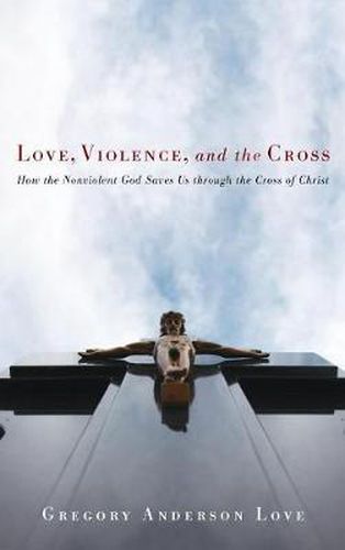 Cover image for Love, Violence, and the Cross: How the Nonviolent God Saves Us Through the Cross of Christ