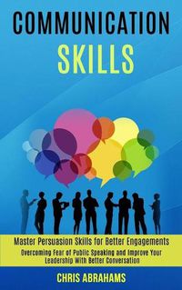 Cover image for Communication Skills: Overcoming Fear of Public Speaking and Improve Your Leadership With Better Conversation (Master Persuasion Skills for Better Engagements)