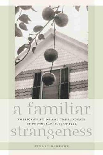 A Familiar Strangeness: American Fiction and the Language of Photography, 1839-1945