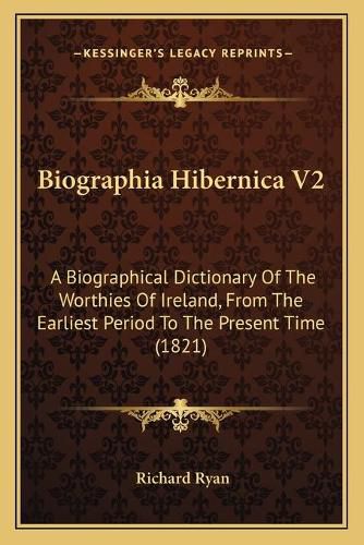 Biographia Hibernica V2: A Biographical Dictionary of the Worthies of Ireland, from the Earliest Period to the Present Time (1821)