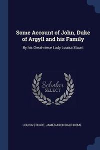 Cover image for Some Account of John, Duke of Argyll and His Family: By His Great-Niece Lady Louisa Stuart