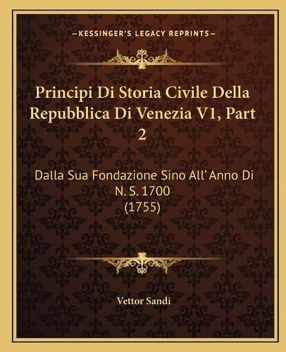 Cover image for Principi Di Storia Civile Della Repubblica Di Venezia V1, Part 2: Dalla Sua Fondazione Sino Alla Acentsacentsa A-Acentsa Acents Anno Di N. S. 1700 (1755)