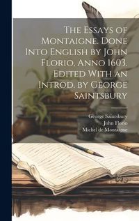 Cover image for The Essays of Montaigne. Done Into English by John Florio, Anno 1603. Edited With an Introd. by George Saintsbury